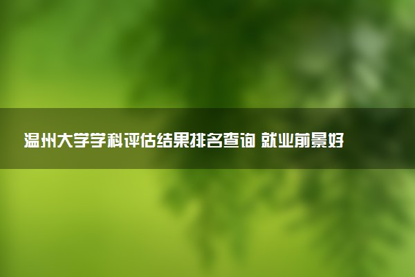 温州大学学科评估结果排名查询 就业前景好的王牌专业有哪些
