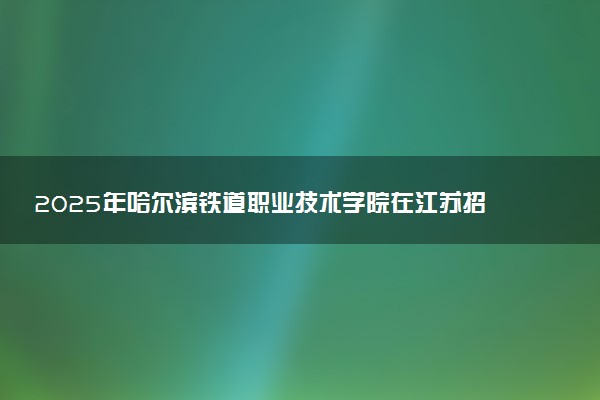 2025年哈尔滨铁道职业技术学院在江苏招生代码：4317 专业代码及报考指南