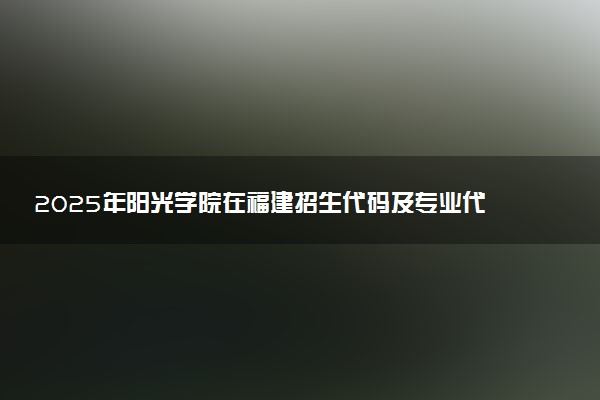 2025年阳光学院在福建招生代码及专业代码 阳光学院福建代码是多少？怎么查询？