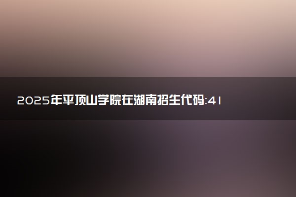 2025年平顶山学院在湖南招生代码：4133 专业代码及报考指南