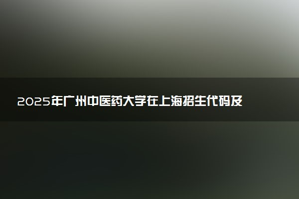 2025年广州中医药大学在上海招生代码及专业代码 广州中医药大学上海代码是多少？怎么查询？