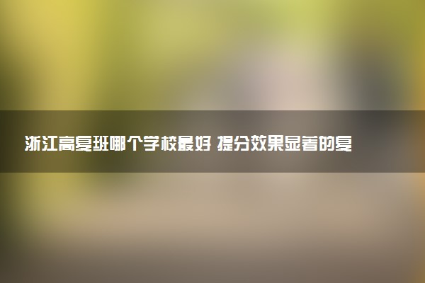 浙江高复班哪个学校最好 提分效果显著的复读机构