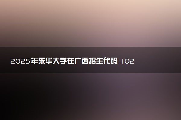 2025年东华大学在广西招生代码：10255 专业代码及报考指南