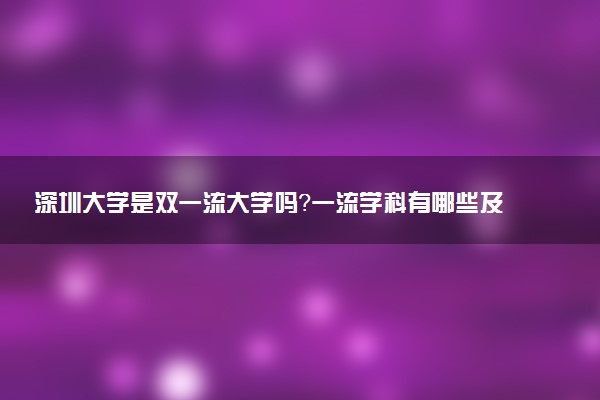 深圳大学是双一流大学吗？一流学科有哪些及历年分数线位次