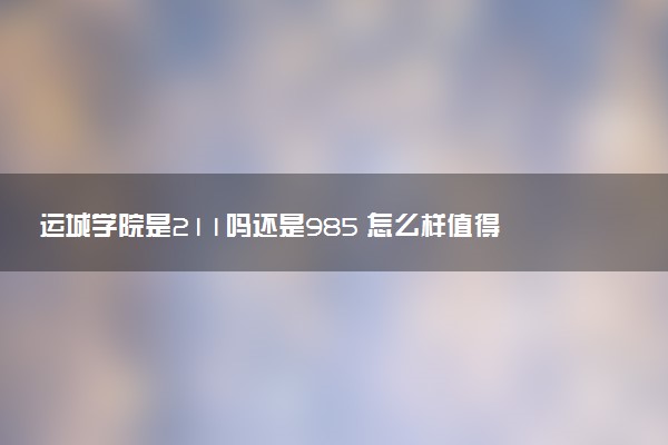 运城学院是211吗还是985 怎么样值得读吗及学长学姐评价