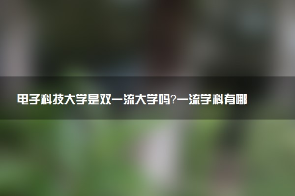 电子科技大学是双一流大学吗？一流学科有哪些及历年分数线位次