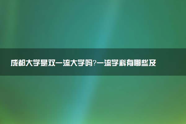 成都大学是双一流大学吗？一流学科有哪些及历年分数线位次