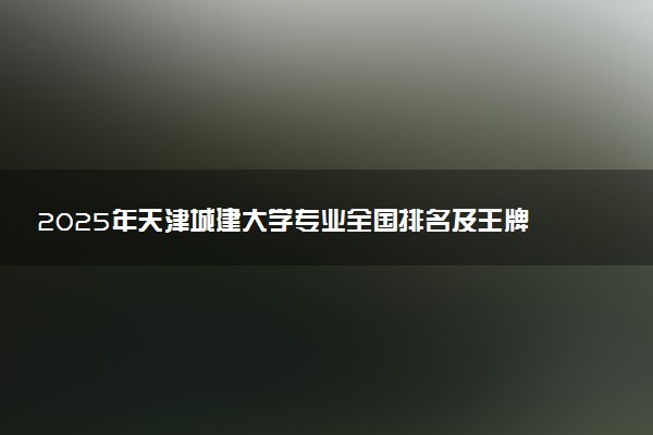 2025年天津城建大学专业全国排名及王牌专业有哪些