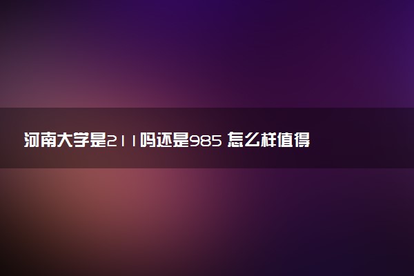 河南大学是211吗还是985 怎么样值得读吗及学长学姐评价