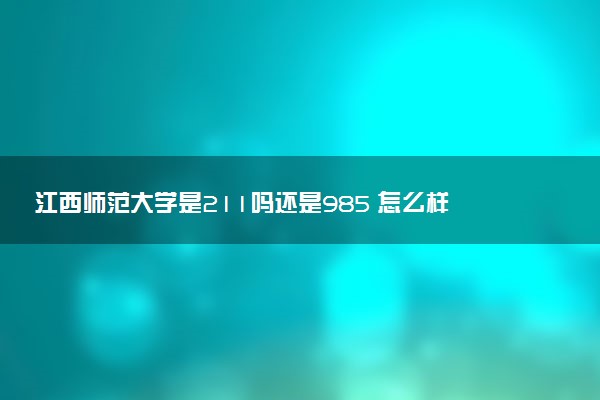 江西师范大学是211吗还是985 怎么样值得读吗及学长学姐评价
