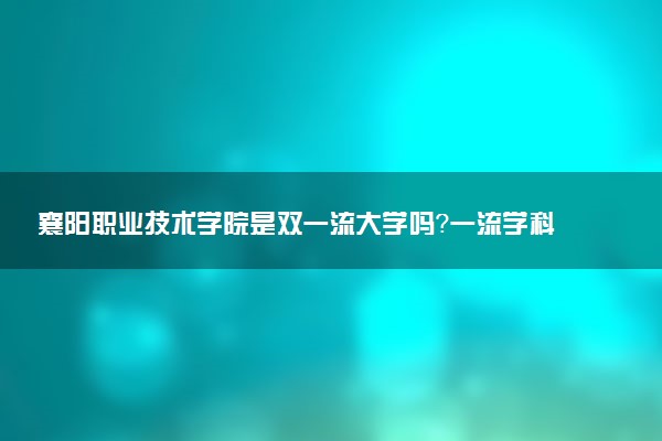 襄阳职业技术学院是双一流大学吗？一流学科有哪些及历年分数线位次