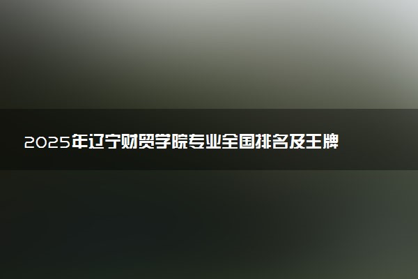 2025年辽宁财贸学院专业全国排名及王牌专业有哪些
