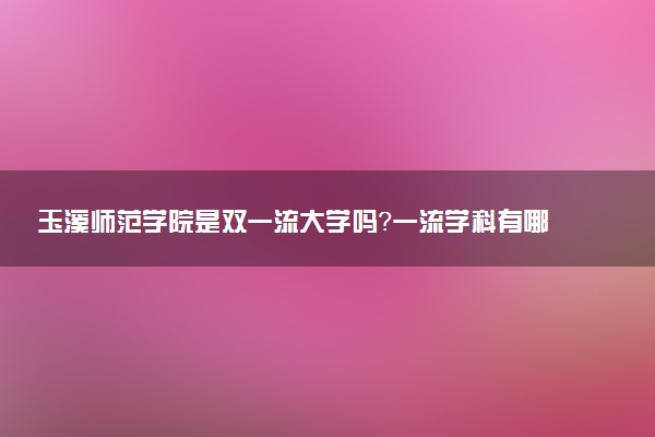 玉溪师范学院是双一流大学吗？一流学科有哪些及历年分数线位次