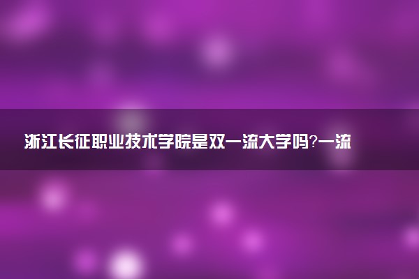 浙江长征职业技术学院是双一流大学吗？一流学科有哪些及历年分数线位次