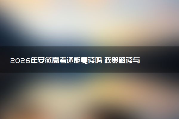 2026年安徽高考还能复读吗 政策解读与备考建议
