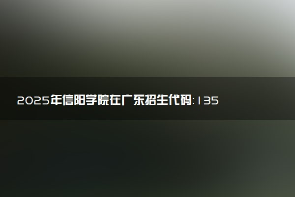 2025年信阳学院在广东招生代码：13503 专业代码及报考指南