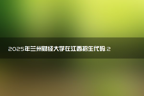 2025年兰州财经大学在江西招生代码：2933 专业代码及报考指南