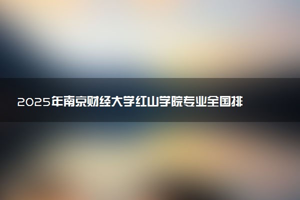 2025年南京财经大学红山学院专业全国排名及王牌专业有哪些