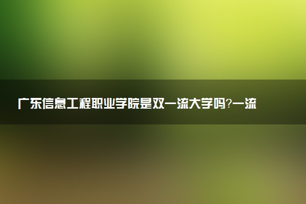 广东信息工程职业学院是双一流大学吗？一流学科有哪些及历年分数线位次