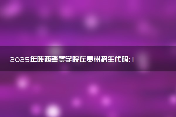 2025年陕西警察学院在贵州招生代码：1984 专业代码及报考指南