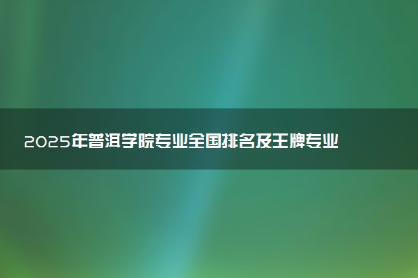 2025年普洱学院专业全国排名及王牌专业有哪些