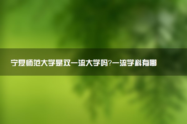 宁夏师范大学是双一流大学吗？一流学科有哪些及历年分数线位次