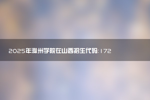 2025年滁州学院在山西招生代码：1720 专业代码及报考指南