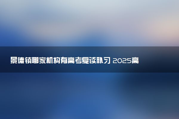 景德镇哪家机构有高考复读补习 2025高考复读学校排名