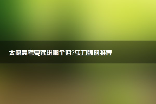 太原高考复读班哪个好？实力强的推荐