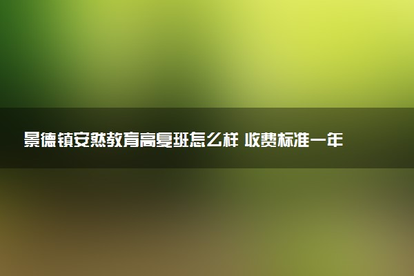 景德镇安然教育高复班怎么样 收费标准一年多少钱