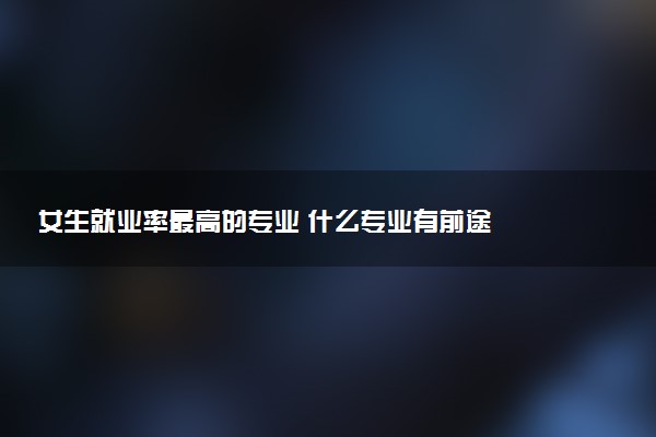 女生就业率最高的专业 什么专业有前途