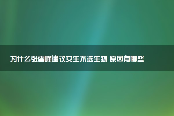 为什么张雪峰建议女生不选生物 原因有哪些