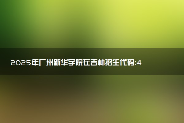 2025年广州新华学院在吉林招生代码：44F5 专业代码及报考指南
