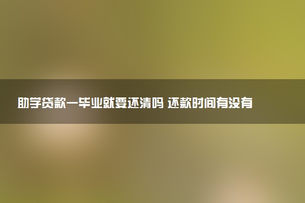 助学贷款一毕业就要还清吗 还款时间有没有限制