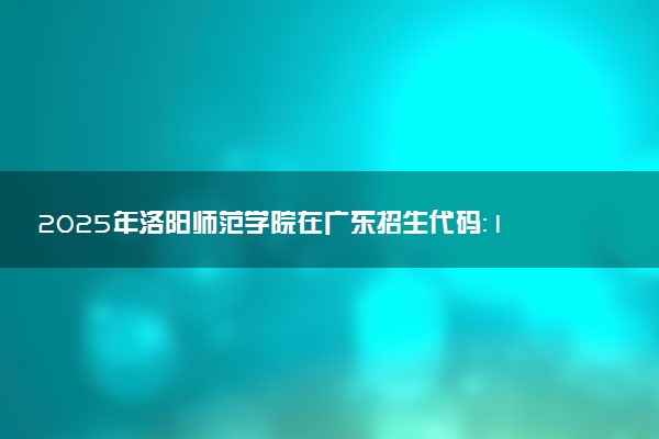 2025年洛阳师范学院在广东招生代码：10482 专业代码及报考指南