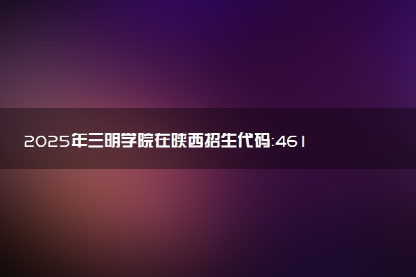 2025年三明学院在陕西招生代码：4615 专业代码及报考指南