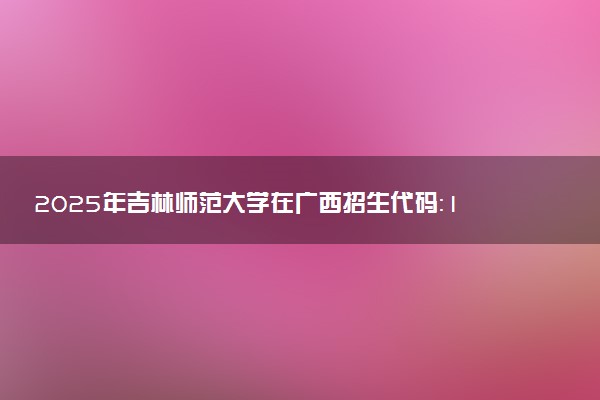 2025年吉林师范大学在广西招生代码：10203 专业代码及报考指南