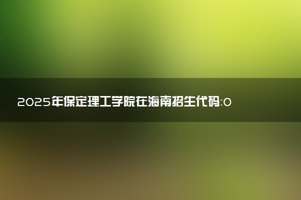 2025年保定理工学院在海南招生代码：0244 专业代码及报考指南