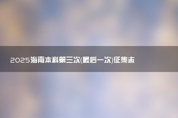 2025海南本科第三次（最后一次）征集志愿填报截止时间 几点结束