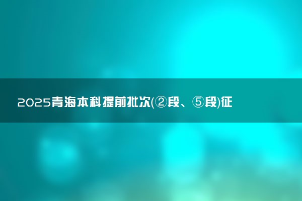 2025青海本科提前批次（②段、⑤段）征集志愿填报截止时间 几点结束