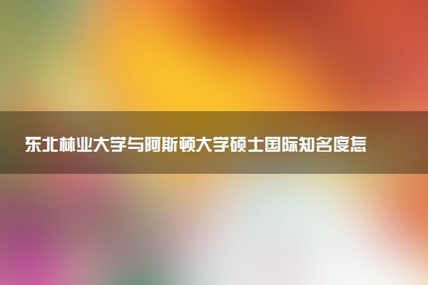东北林业大学与阿斯顿大学硕士国际知名度怎么样？