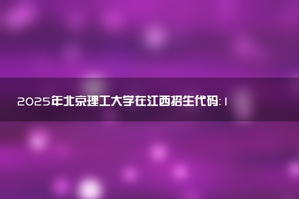 2025年北京理工大学在江西招生代码：1023 专业代码及报考指南