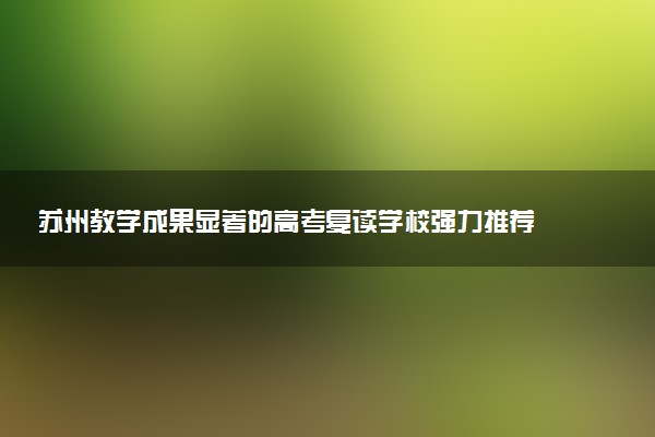 苏州教学成果显著的高考复读学校强力推荐