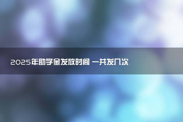 2025年助学金发放时间 一共发几次