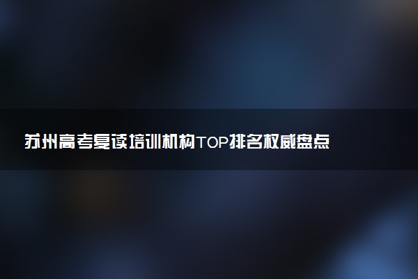苏州高考复读培训机构TOP排名权威盘点