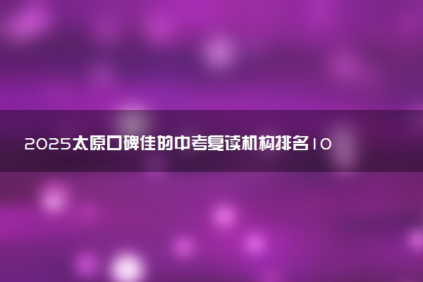 2025太原口碑佳的中考复读机构排名10强名单汇总