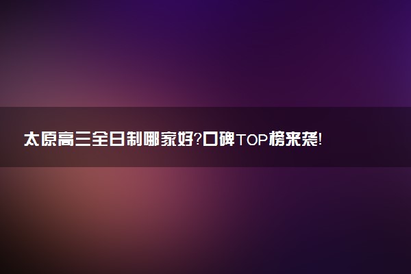 太原高三全日制哪家好？口碑TOP榜来袭！