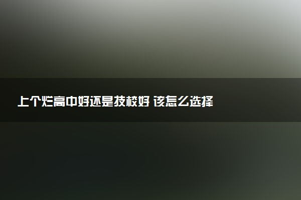 上个烂高中好还是技校好 该怎么选择