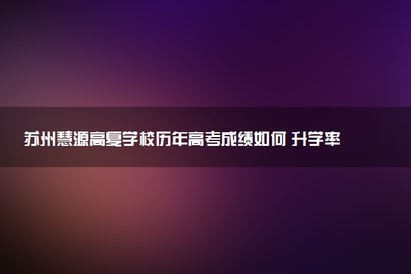 苏州慧源高复学校历年高考成绩如何 升学率有多少