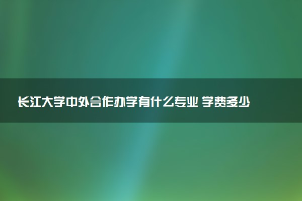 长江大学中外合作办学有什么专业 学费多少钱